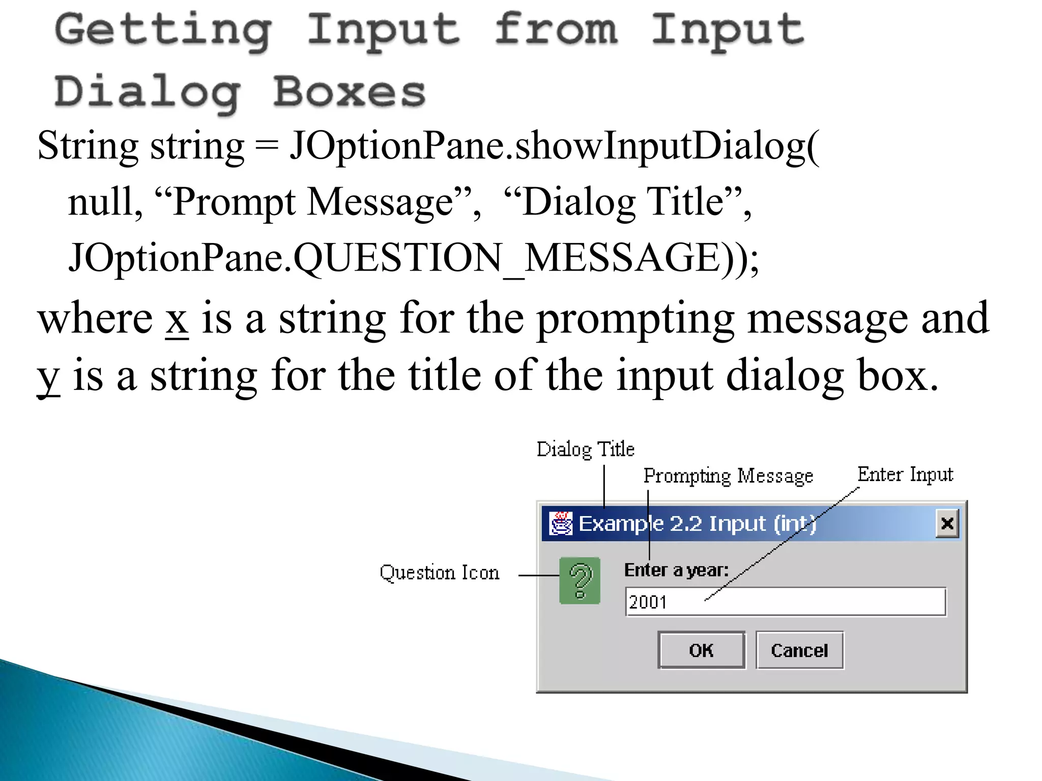 String string = JOptionPane.showInputDialog(
null, “Prompt Message”, “Dialog Title”,
JOptionPane.QUESTION_MESSAGE));
where x is a string for the prompting message and
y is a string for the title of the input dialog box.
 
