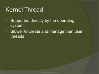 Kernel Thread
 Supported directly by the operating
system
 Slower to create and manage than user
threads
Rushdi Shams, Dept of CSE, KUET 16
 