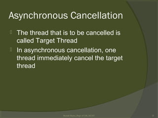 Asynchronous Cancellation
 The thread that is to be cancelled is
called Target Thread
 In asynchronous cancellation, one
thread immediately cancel the target
thread
Rushdi Shams, Dept of CSE, KUET 25
 