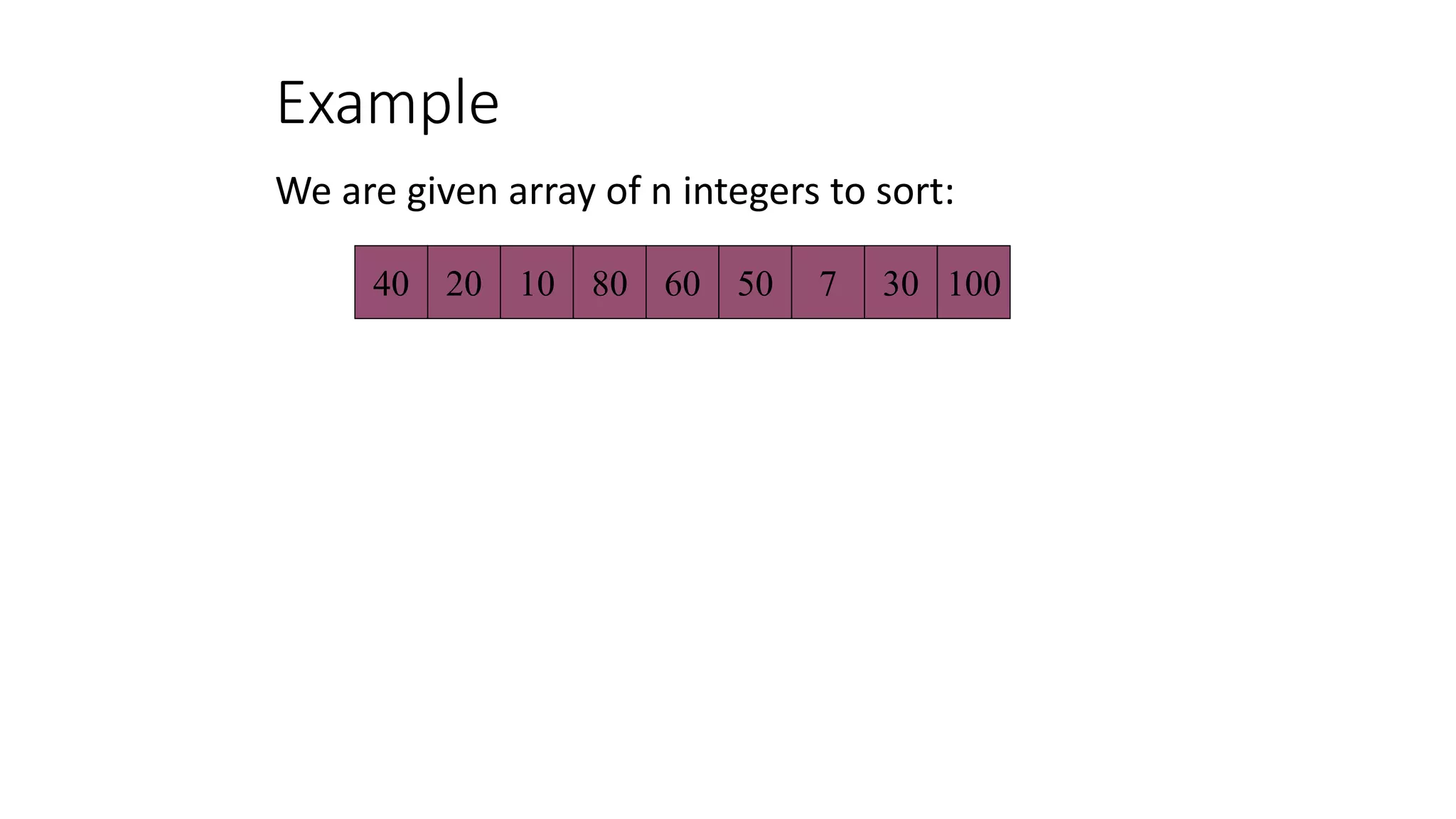 Example
We are given array of n integers to sort:
40 20 10 80 60 50 7 30 100
 