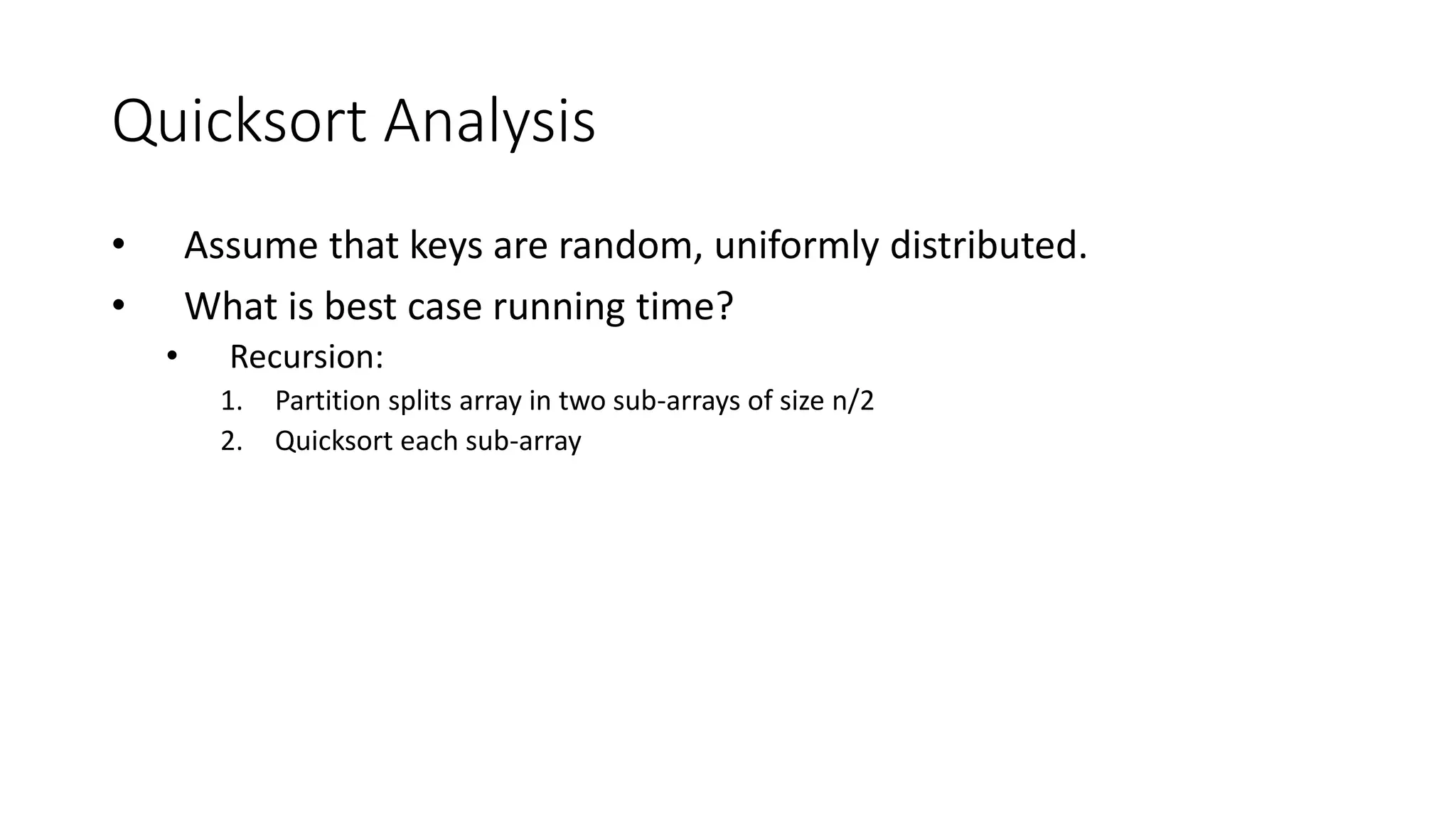 Quicksort Analysis
• Assume that keys are random, uniformly distributed.
• What is best case running time?
• Recursion:
1. Partition splits array in two sub-arrays of size n/2
2. Quicksort each sub-array
 