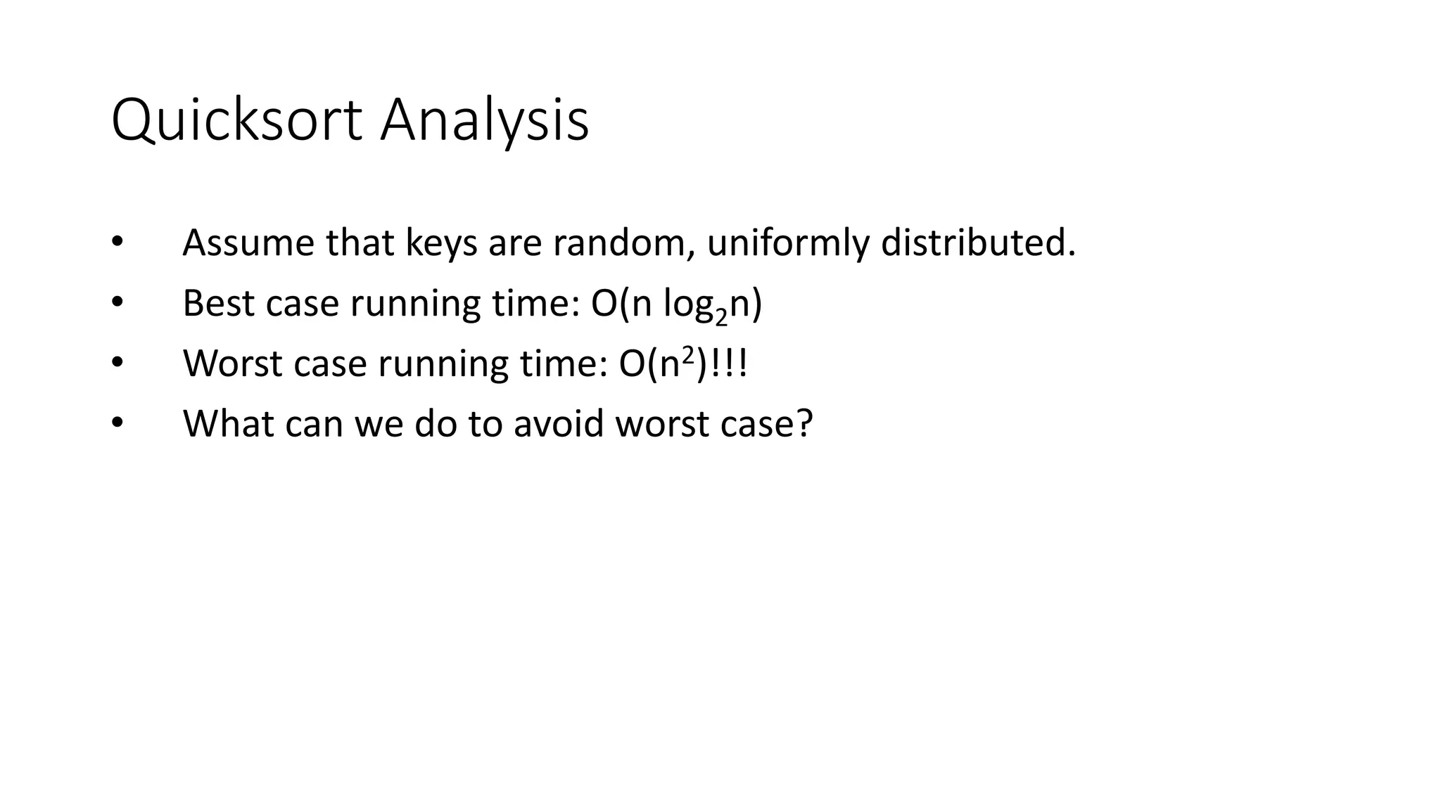 Quicksort Analysis
• Assume that keys are random, uniformly distributed.
• Best case running time: O(n log2n)
• Worst case running time: O(n2)!!!
• What can we do to avoid worst case?
 