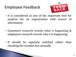  It is considered as one of the important tool for
analysis for an organization with source of
information
 Customers research reveals what is happening &
employees research reveals why it is happening
 It should be regularly solicited rather than
checking the wooden box annually
16
 