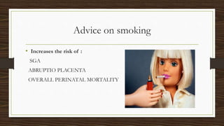 Advice on smoking
• Increases the risk of :
SGA
ABRUPTIO PLACENTA
OVERALL PERINATAL MORTALITY
 
