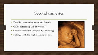 Second trimester
• Detailed anomalies scan 20-22 week
• GDM screening (24-28 weeks )
• Second trimester aneuploidy screening
• Fetal growth for high risk population
 