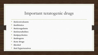Important teratogenic drugs
• Anticonvulsants
• Antibiotics
• Anticoagulants
• Antimetabolites
• Antipsychotics
• Androgens
• Acne drugs
• Alcohol
• Anti hypertensives
 