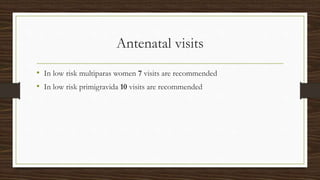 Antenatal visits
• In low risk multiparas women 7 visits are recommended
• In low risk primigravida 10 visits are recommended
 