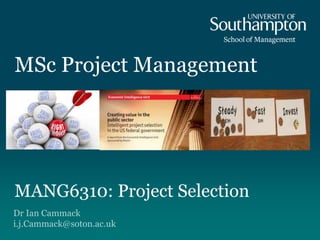 Dr Ian Cammack
i.j.Cammack@soton.ac.uk
MSc Project Management
MANG6310: Project Selection
 
