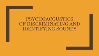 PSYCHOACOUSTICS
OF DISCRIMINATING AND
IDENTIFYING SOUNDS
 