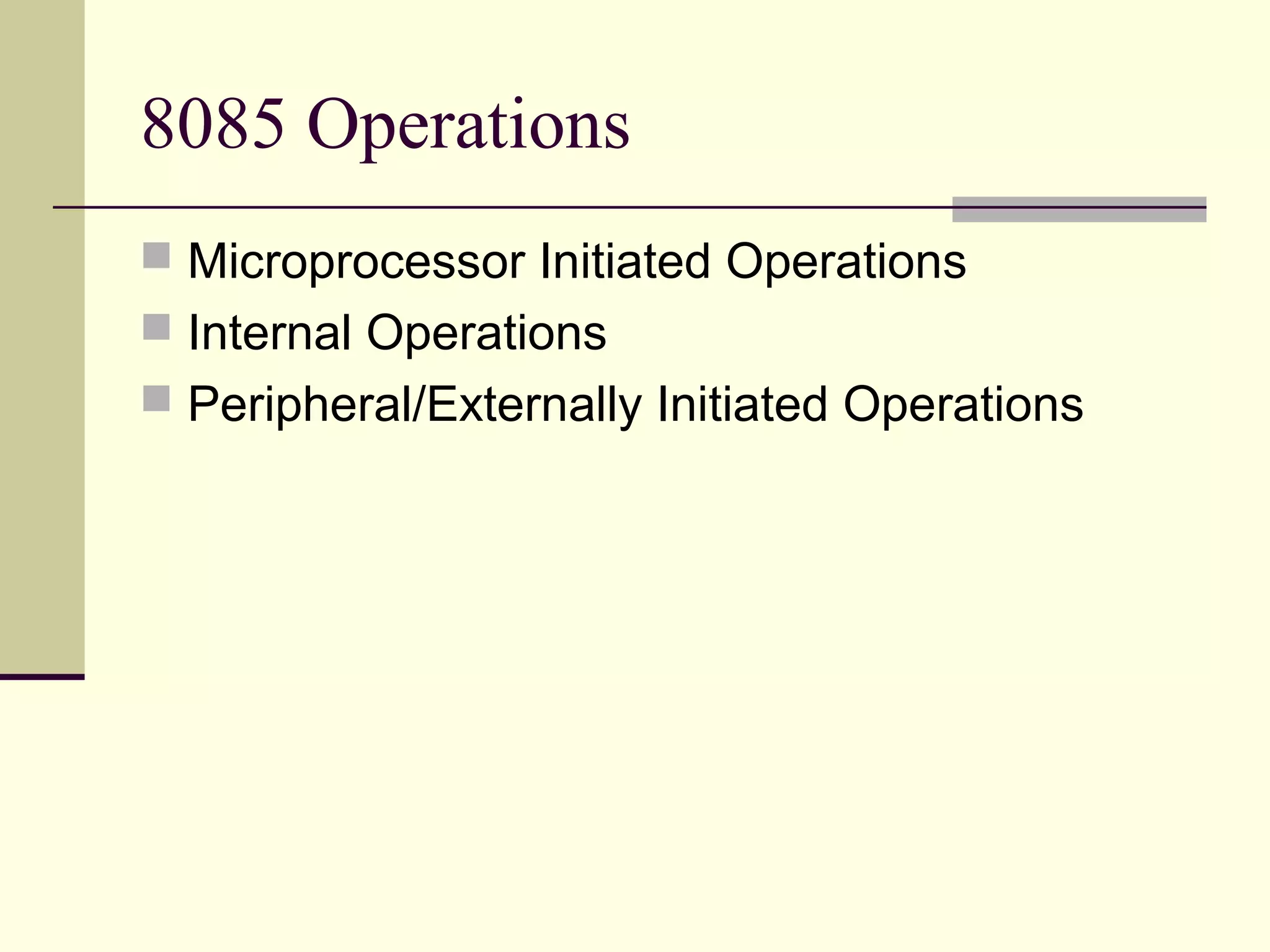 8085 Operations
 Microprocessor Initiated Operations
 Internal Operations
 Peripheral/Externally Initiated Operations
 