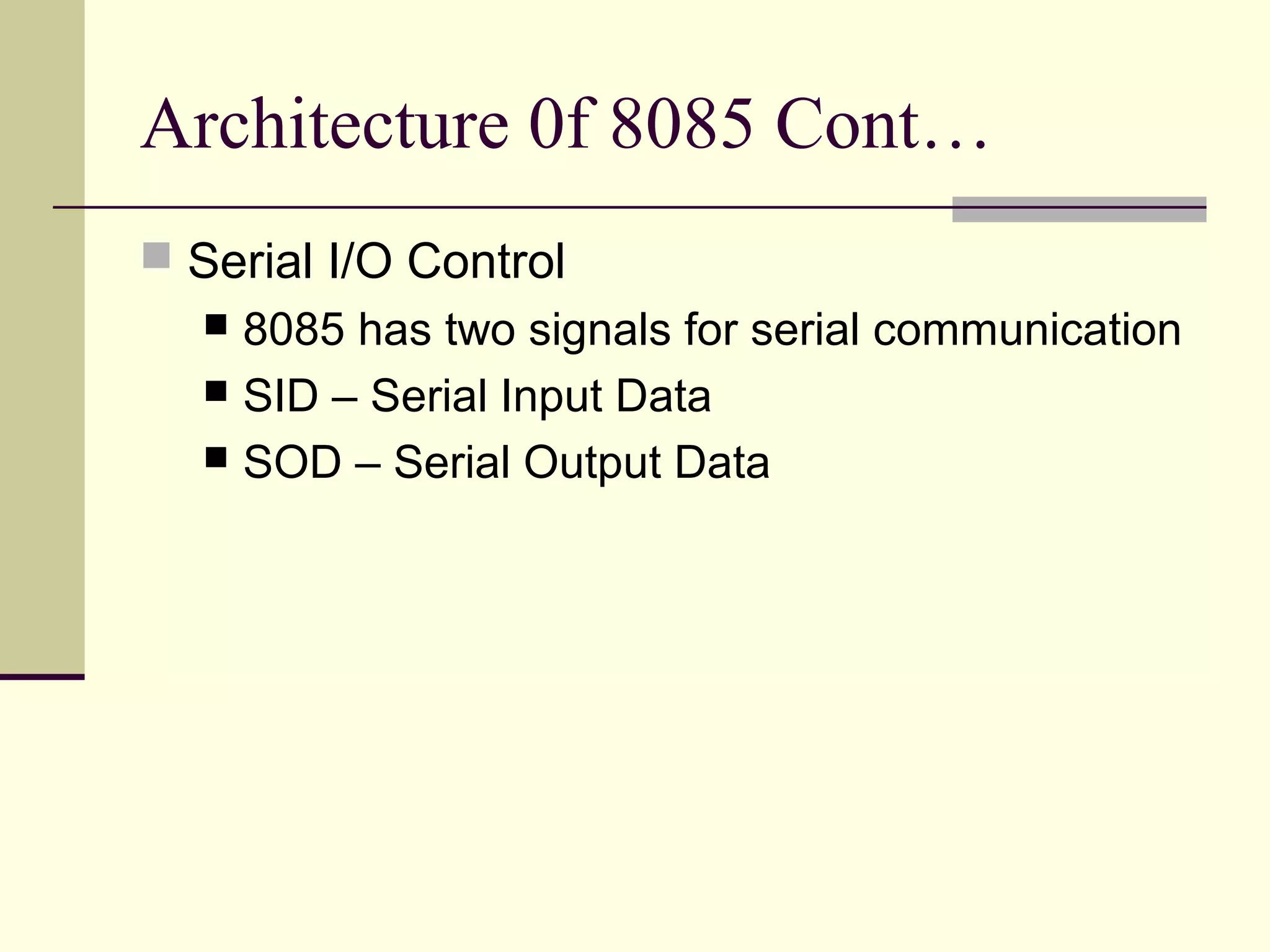 Architecture 0f 8085 Cont…
 Serial I/O Control
 8085 has two signals for serial communication
 SID – Serial Input Data
 SOD – Serial Output Data
 