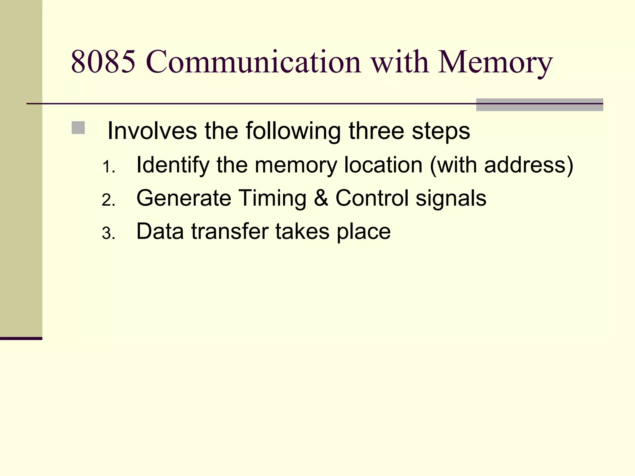 8085 Communication with Memory
 Involves the following three steps
1. Identify the memory location (with address)
2. Generate Timing & Control signals
3. Data transfer takes place
 