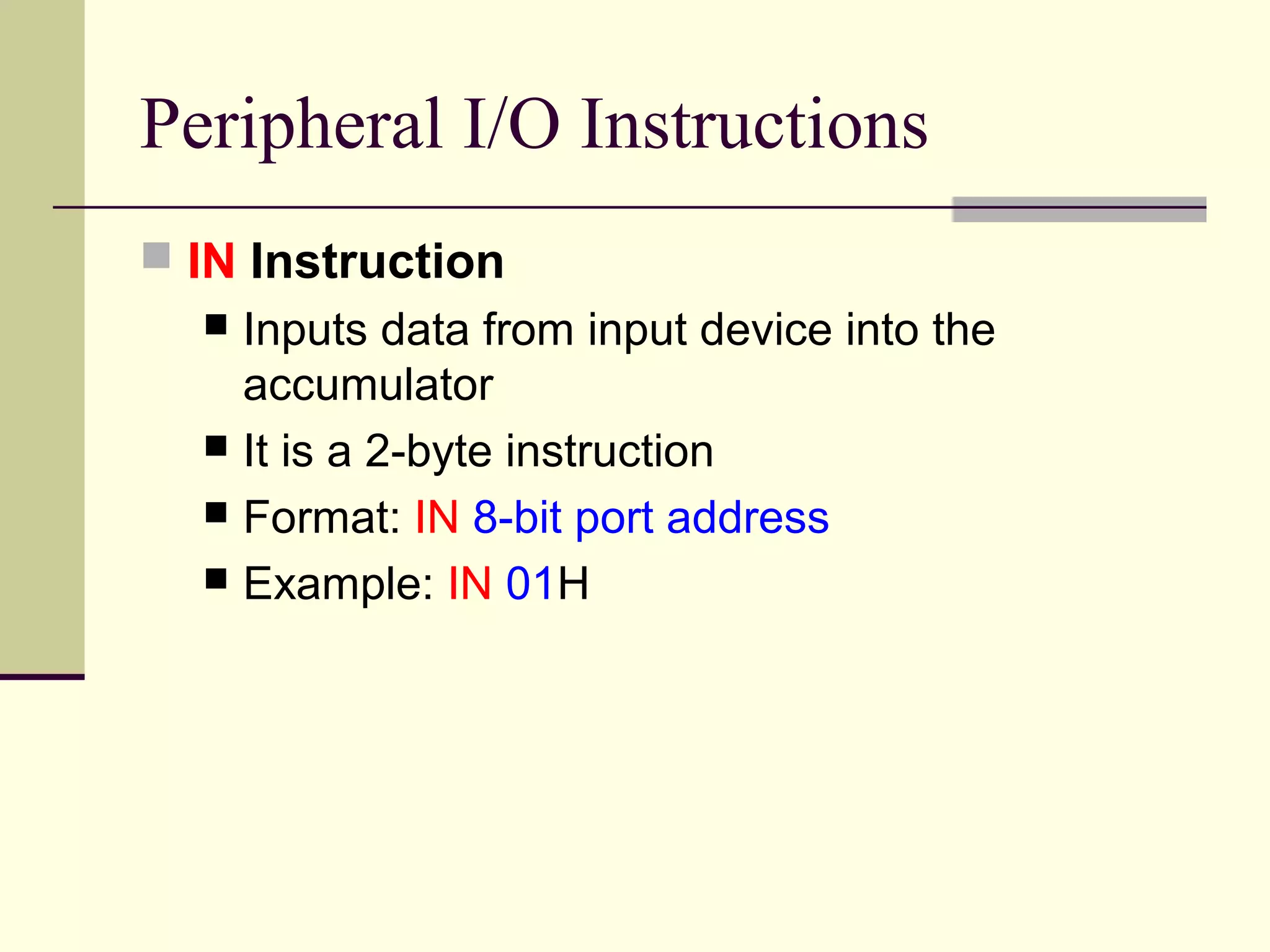 Peripheral I/O Instructions
 IN Instruction
 Inputs data from input device into the
accumulator
 It is a 2-byte instruction
 Format: IN 8-bit port address
 Example: IN 01H
 