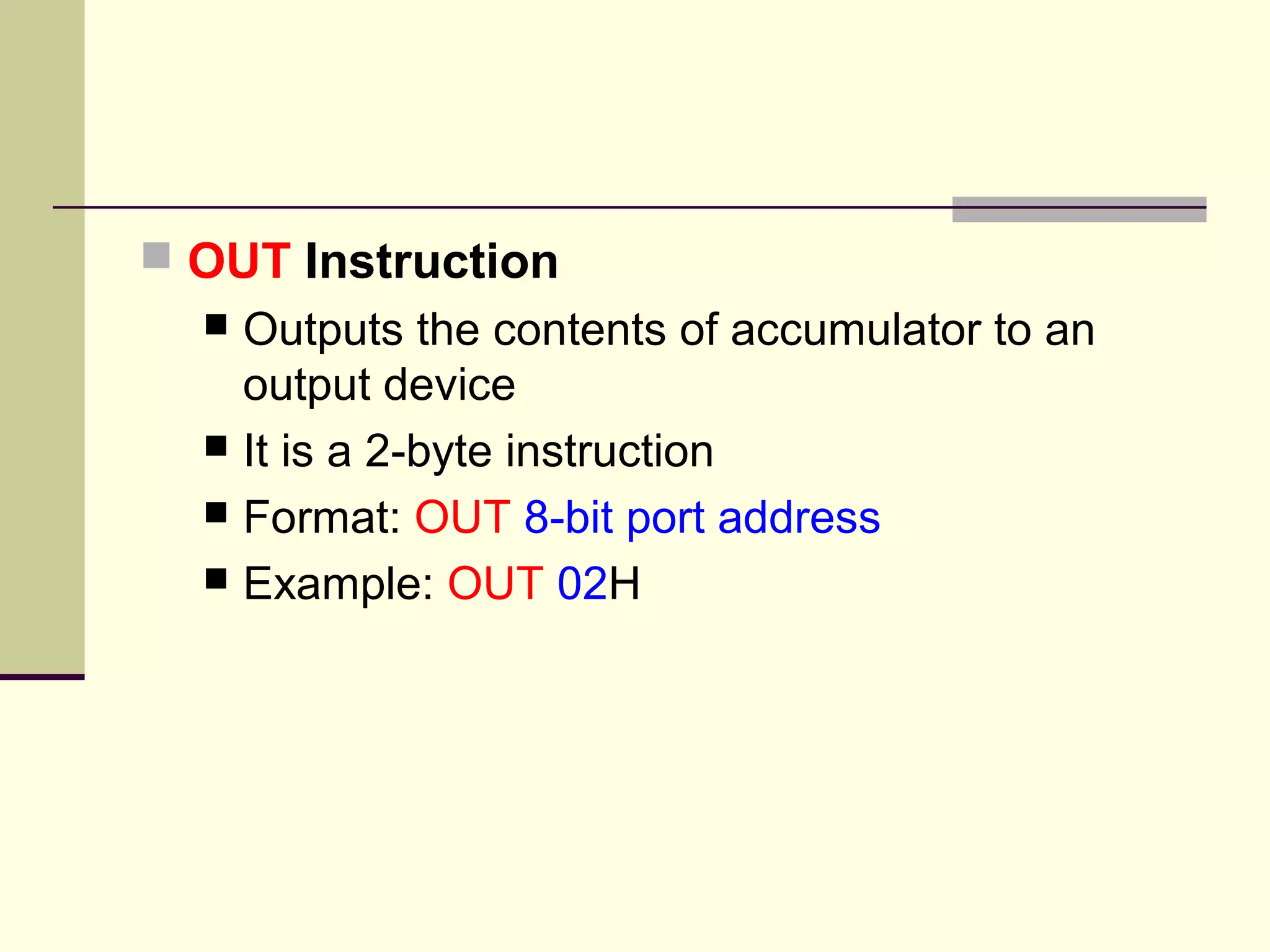 OUT Instruction
 Outputs the contents of accumulator to an
output device
 It is a 2-byte instruction
 Format: OUT 8-bit port address
 Example: OUT 02H
 