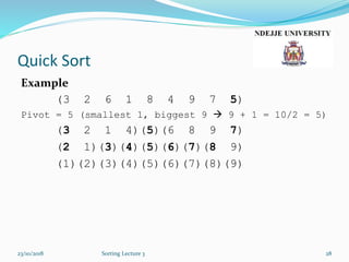 Quick Sort
Example
(3 2 6 1 8 4 9 7 5)
Pivot = 5 (smallest 1, biggest 9  9 + 1 = 10/2 = 5)
(3 2 1 4)(5)(6 8 9 7)
(2 1)(3)(4)(5)(6)(7)(8 9)
(1)(2)(3)(4)(5)(6)(7)(8)(9)
23/10/2018 Sorting Lecture 3 28
 