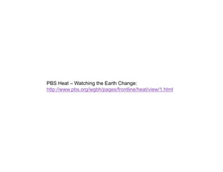 PBS Heat – Watching the Earth Change:
http://www.pbs.org/wgbh/pages/frontline/heat/view/1.html
 