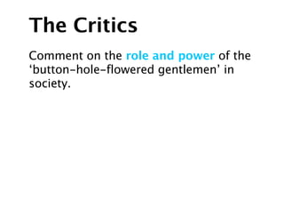 The Critics
Comment on the role and power of the
‘button-hole-flowered gentlemen’ in
society.
 