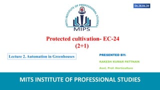 Protected cultivation- EC-24
(2+1)
PRESENTED BY:
RAKESH KUMAR PATTNAIK
Asst. Prof. Horticulture
MITS INSTITUTE OF PROFESSIONAL STUDIES
Lecture 2. Automation in Greenhouses
Dt.28.04.20
 