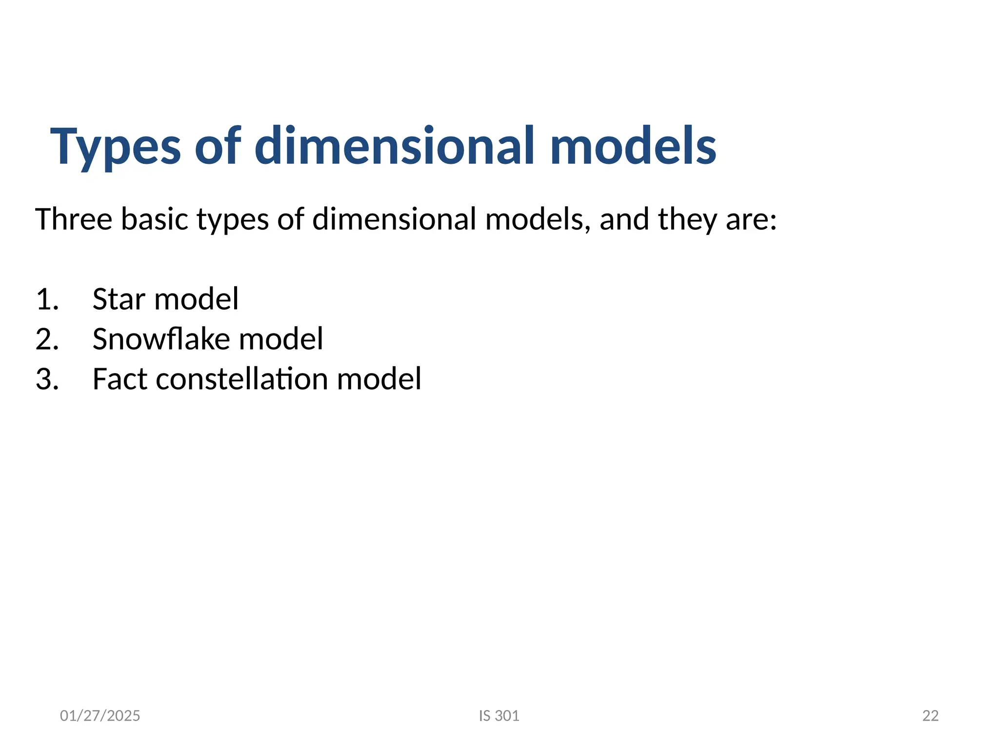 01/27/2025
Three basic types of dimensional models, and they are:
1. Star model
2. Snowflake model
3. Fact constellation model
Types of dimensional models
IS 301 22
 