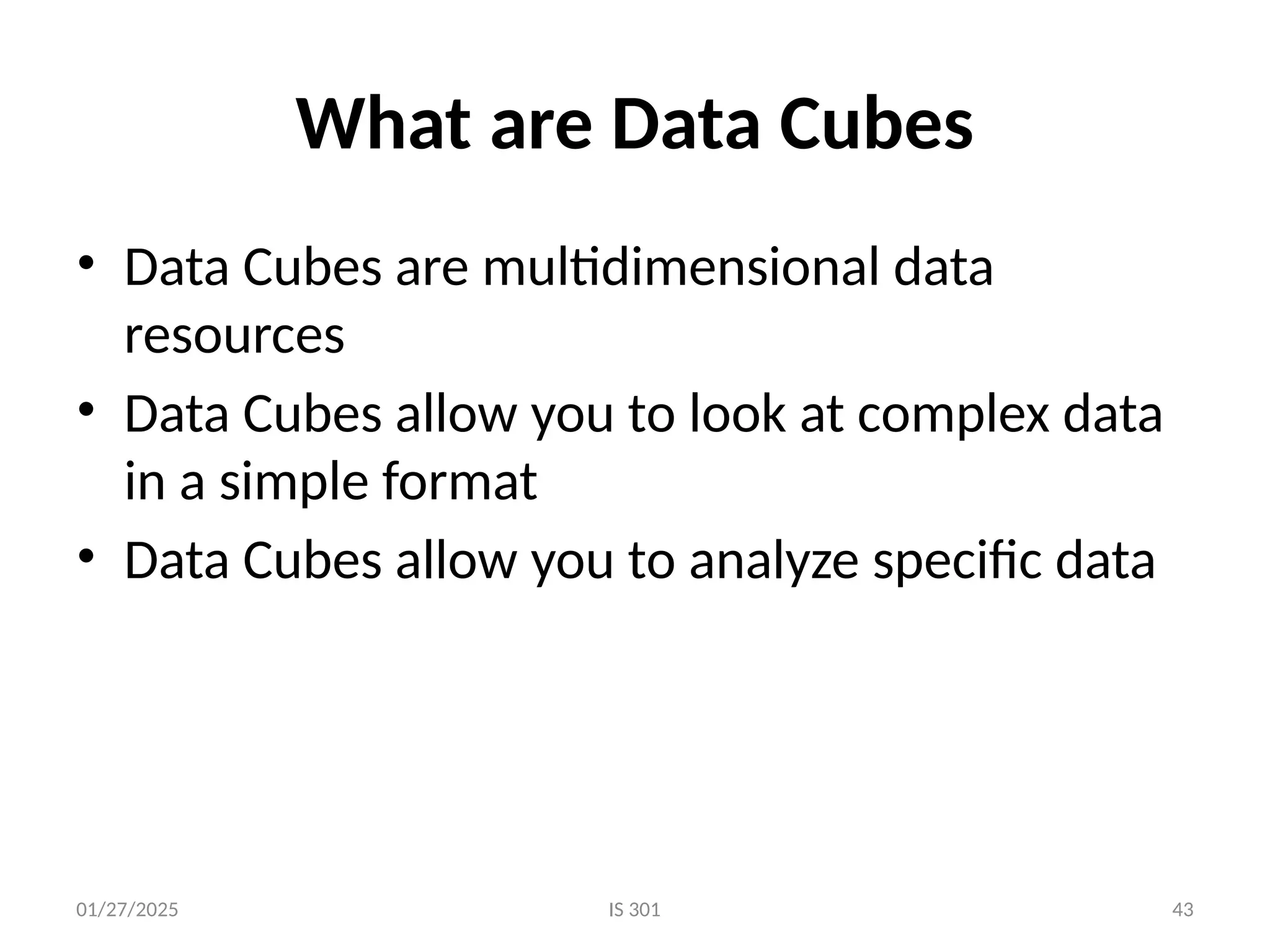 01/27/2025 IS 301 43
What are Data Cubes
• Data Cubes are multidimensional data
resources
• Data Cubes allow you to look at complex data
in a simple format
• Data Cubes allow you to analyze specific data
 