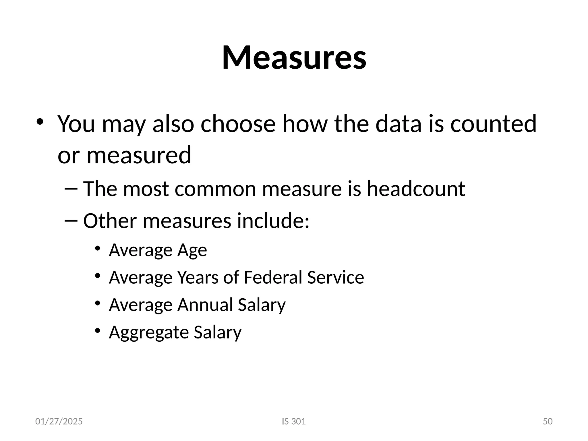 01/27/2025 IS 301 50
Measures
• You may also choose how the data is counted
or measured
– The most common measure is headcount
– Other measures include:
• Average Age
• Average Years of Federal Service
• Average Annual Salary
• Aggregate Salary
 