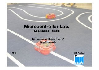 Microcontroller Lab.
Eng.Khaled Tamziz
Project Pedagogy approach of Microcontroller – Palestinian Robotic Cup 1
PPU IUT Cachan
Mechanical Department
Mechatronic
 