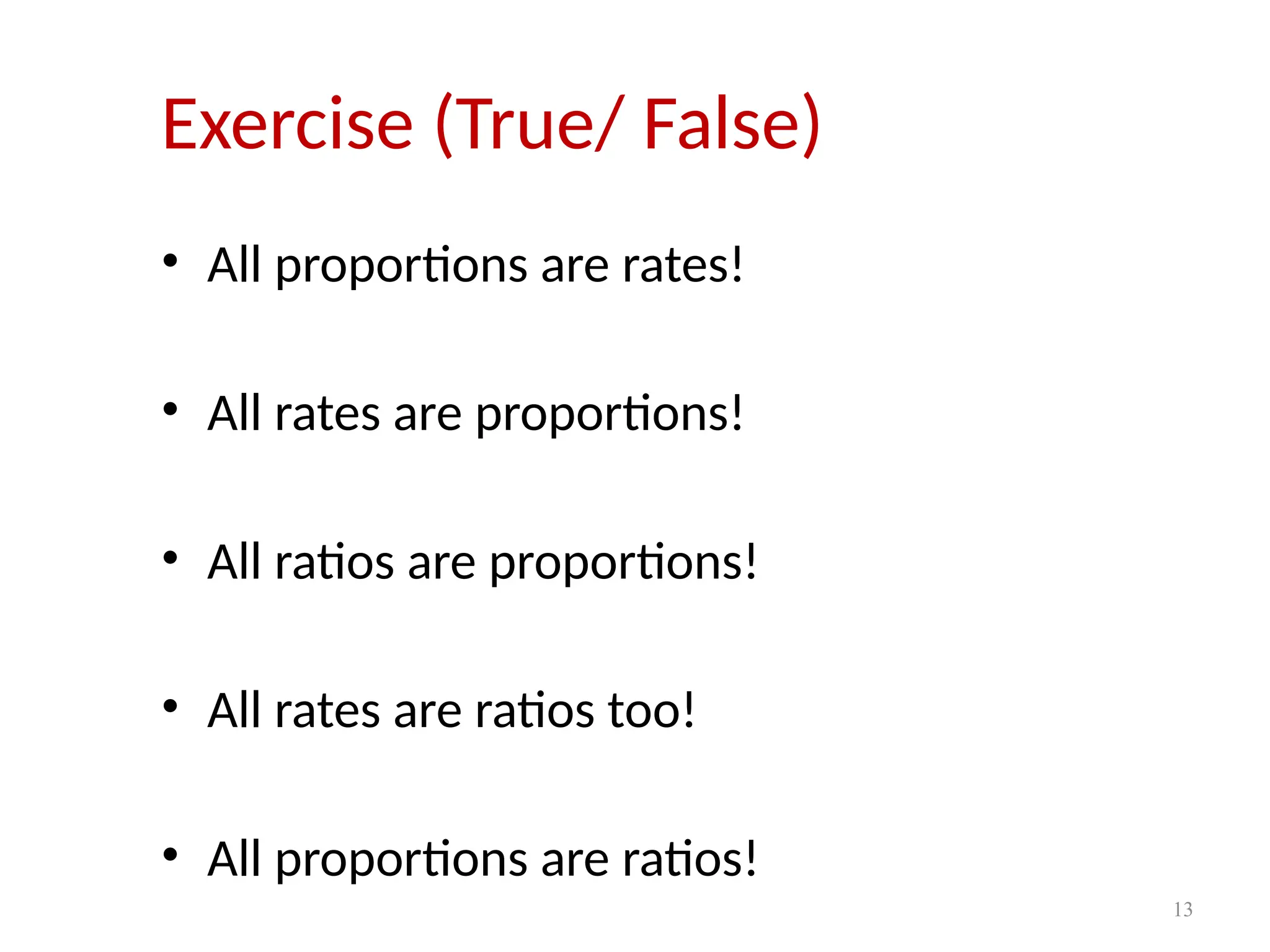 13
Exercise (True/ False)
• All proportions are rates!
• All rates are proportions!
• All ratios are proportions!
• All rates are ratios too!
• All proportions are ratios!
 