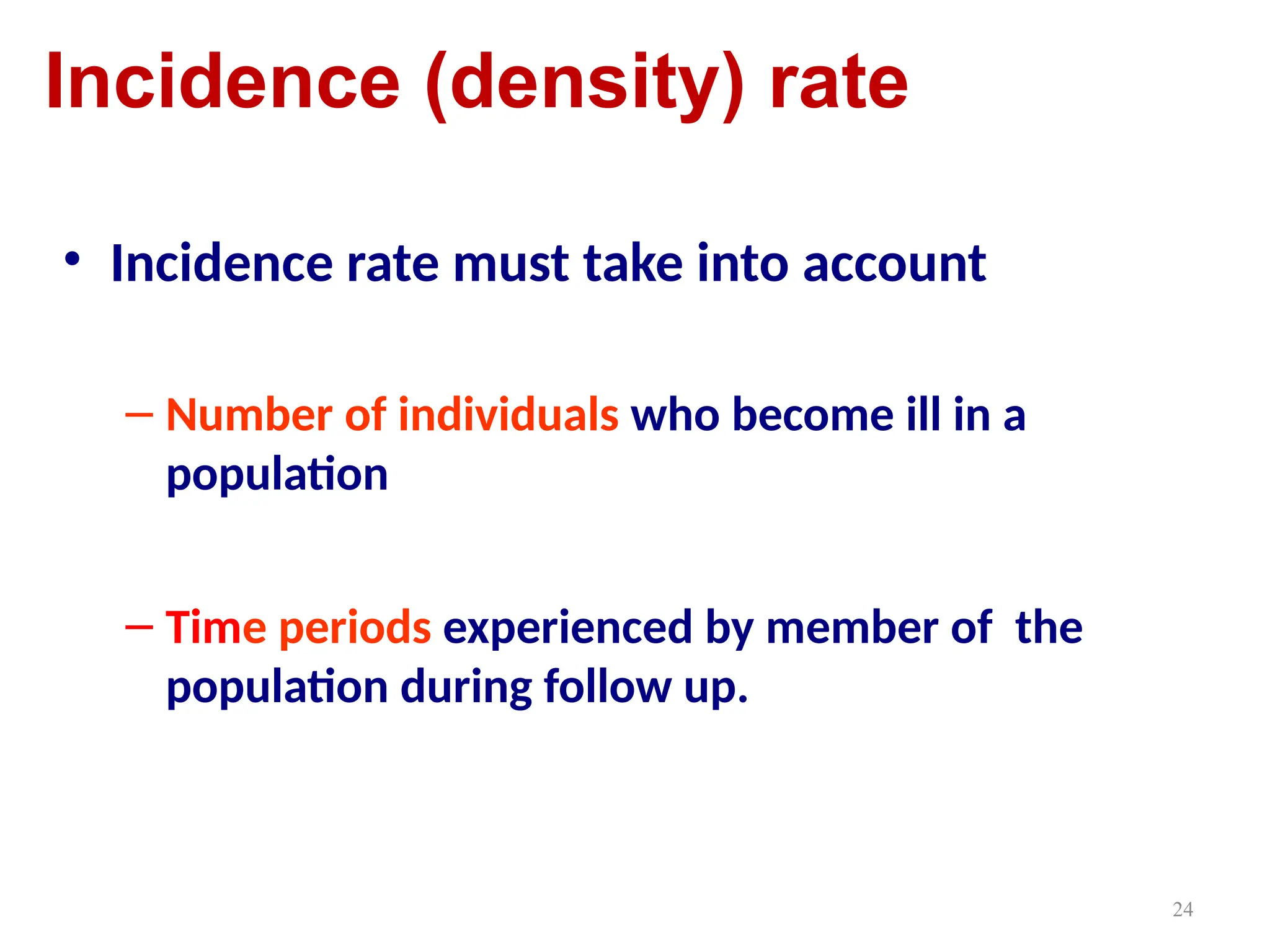 24
Incidence (density) rate
• Incidence rate must take into account
– Number of individuals who become ill in a
population
– Time periods experienced by member of the
population during follow up.
 
