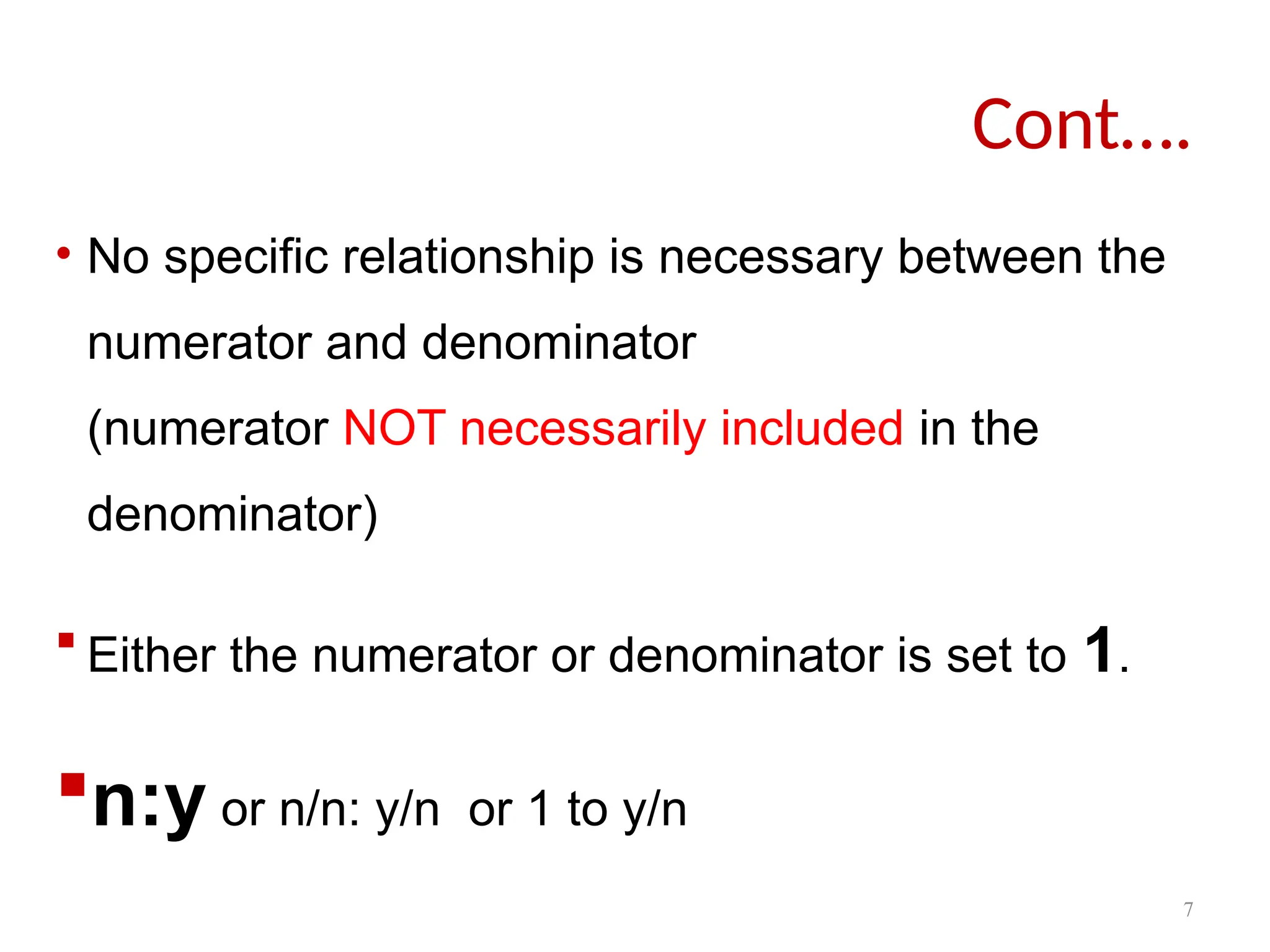7
• No specific relationship is necessary between the
numerator and denominator
(numerator NOT necessarily included in the
denominator)
 Either the numerator or denominator is set to 1.
n:y or n/n: y/n or 1 to y/n
Cont….
 