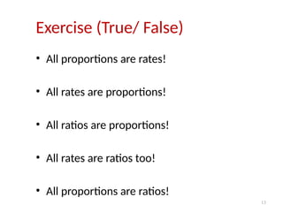 13
Exercise (True/ False)
• All proportions are rates!
• All rates are proportions!
• All ratios are proportions!
• All rates are ratios too!
• All proportions are ratios!
 