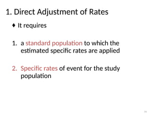39
1. Direct Adjustment of Rates
♦ It requires
1. a standard population to which the
estimated specific rates are applied
2. Specific rates of event for the study
population
 