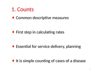 4
1. Counts
♦ Common descriptive measures
♦ First step in calculating rates
♦ Essential for service delivery, planning
♦ It is simple counting of cases of a disease
 