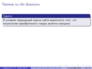 Пример на обе формулы
Задача
В условиях предыдущей задачи найти вероятность того, что
покупателем приобретенного товара является женщина.
Курбацкий А. Н. (МШЭ МГУ) Теория вероятностей. Формула Байеса 15 сентября 2016 10 / 11
 