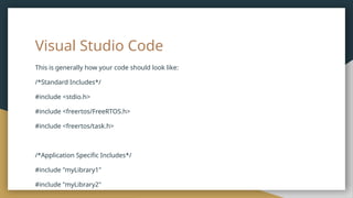 Visual Studio Code
This is generally how your code should look like:
/*Standard Includes*/
#include <stdio.h>
#include <freertos/FreeRTOS.h>
#include <freertos/task.h>
/*Application Specific Includes*/
#include "myLibrary1"
#include "myLibrary2"
 