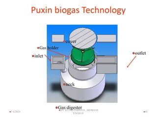 Puxin biogas Technology
outlet
inlet
Gas holder
Gas digester
cover
neck
41
7/4/2024
BY: RUJAN TIMSINA , BIOMASS
ENERGY
 