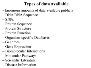 Types of data available
• Enormous amounts of data available publicly
– DNA/RNA Sequence
– SNPs
– Protein Sequence
– Protein Structure
– Protein Function
– Organism‐specific Databases
– Genomes
– Gene Expression
– Biomolecular Interactions
– Molecular Pathways
– Scientific Literature
– Disease Information
 