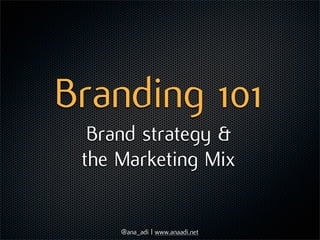 Branding 101
  Brand strategy &
 the Marketing Mix


     @ana_adi | www.anaadi.net
 