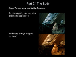 Part 2: The Body
Color Temperature and White Balance
Psychologically, we perceive
bluish images as cool
And more orange images
as warm
 
