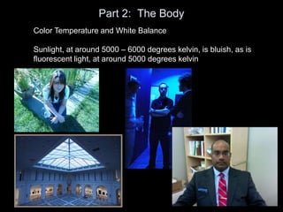 Part 2: The Body
Color Temperature and White Balance
Sunlight, at around 5000 – 6000 degrees kelvin, is bluish, as is
fluorescent light, at around 5000 degrees kelvin
 