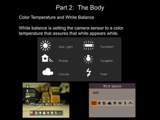 Part 2: The Body
Color Temperature and White Balance
White balance is setting the camera sensor to a color
temperature that assures that white appears white.
 