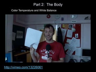 Part 2: The Body
Color Temperature and White Balance
http://vimeo.com/13226061
 