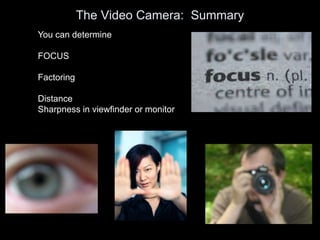 The Video Camera: Summary
You can determine
FOCUS
Factoring
Distance
Sharpness in viewfinder or monitor
 