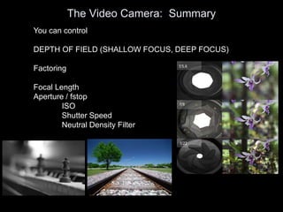The Video Camera: Summary
You can control
DEPTH OF FIELD (SHALLOW FOCUS, DEEP FOCUS)
Factoring
Focal Length
Aperture / fstop
ISO
Shutter Speed
Neutral Density Filter
 