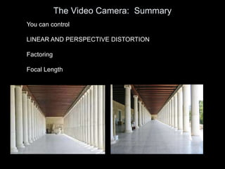The Video Camera: Summary
You can control
LINEAR AND PERSPECTIVE DISTORTION
Factoring
Focal Length
 