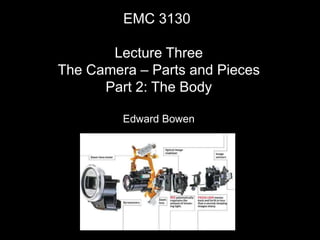 EMC 3130
Lecture Three
The Camera – Parts and Pieces
Part 2: The Body
Edward Bowen
 