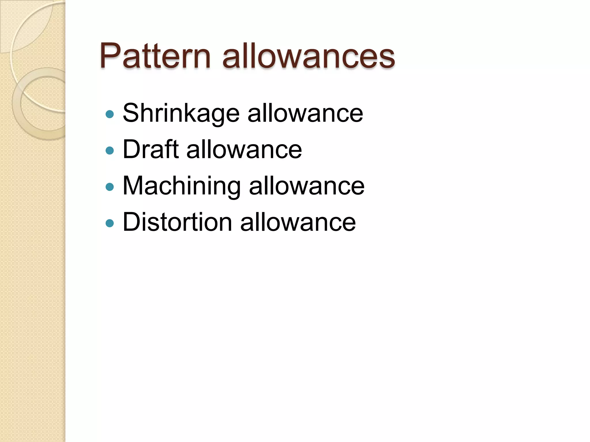 Pattern allowances
Shrinkage allowance
 Draft allowance
 Machining allowance
 Distortion allowance


 