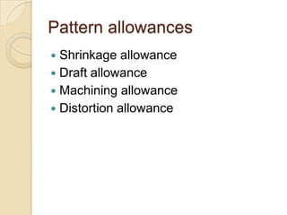 Pattern allowances
Shrinkage allowance
 Draft allowance
 Machining allowance
 Distortion allowance


 
