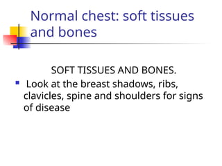 Normal chest: soft tissues
and bones
SOFT TISSUES AND BONES.
 Look at the breast shadows, ribs,
clavicles, spine and shoulders for signs
of disease
 