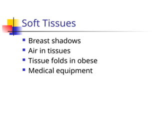  Breast shadows
 Air in tissues
 Tissue folds in obese
 Medical equipment
Soft Tissues
 