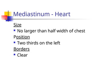 Size
 No larger than half width of chest
Position
 Two thirds on the left
Borders
 Clear
Mediastinum - Heart
 